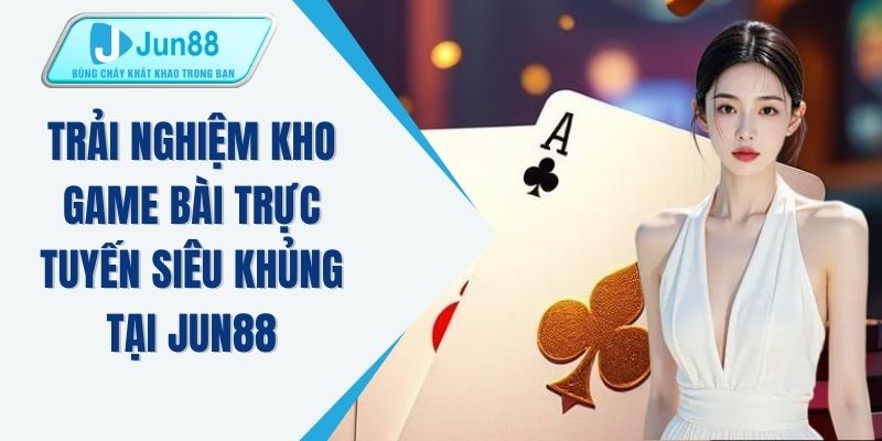 Trải nghiệm kho game bài trực tuyến siêu khủng tại JUN88
